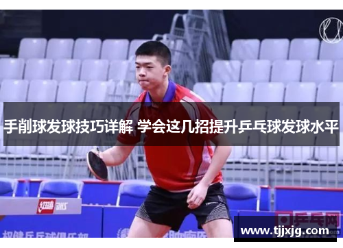 手削球发球技巧详解 学会这几招提升乒乓球发球水平