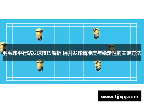羽毛球平行站发球技巧解析 提升发球精准度与稳定性的关键方法