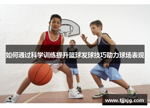 如何通过科学训练提升篮球发球技巧助力球场表现