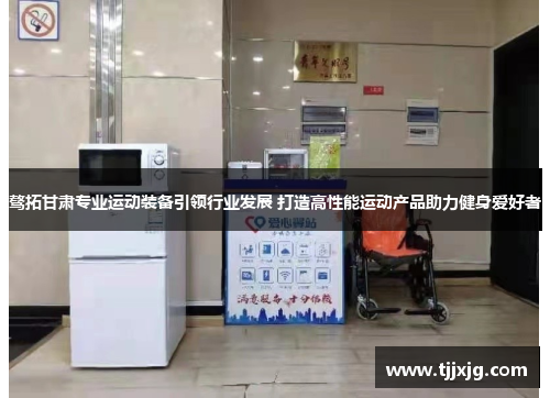骜拓甘肃专业运动装备引领行业发展 打造高性能运动产品助力健身爱好者