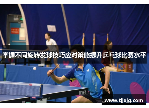 掌握不同旋转发球技巧应对策略提升乒乓球比赛水平
