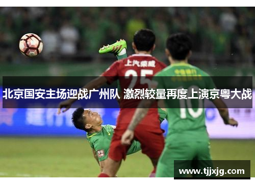 北京国安主场迎战广州队 激烈较量再度上演京粤大战