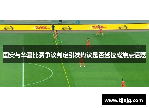 国安与华夏比赛争议判定引发热议是否越位成焦点话题