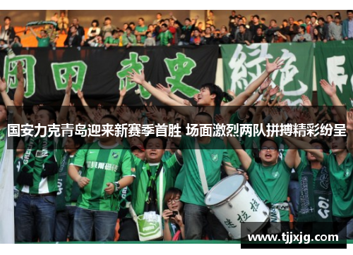 国安力克青岛迎来新赛季首胜 场面激烈两队拼搏精彩纷呈