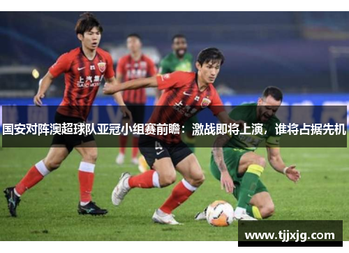国安对阵澳超球队亚冠小组赛前瞻：激战即将上演，谁将占据先机